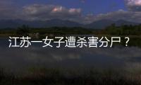 江蘇一女子遭殺害分尸？警方可靠信源：清潔工發(fā)現(xiàn)尸塊報警4人被抓