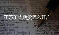 江蘇東華期貨怎么開戶，需要下載那個(gè)軟件