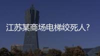 江蘇某商場電梯絞死人?假的