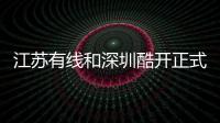 江蘇有線和深圳酷開正式全新合作：具備持續(xù)更新和定制化服務(wù)