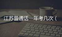江蘇普通話一年考幾次（普通話一年考幾次）