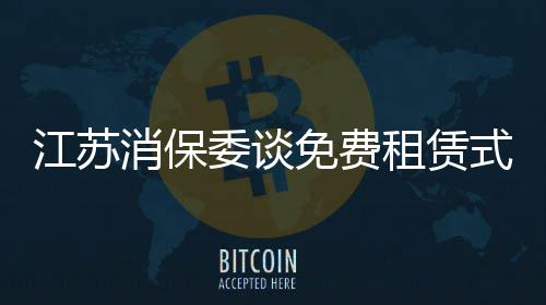 江蘇消保委談免費租賃式退貨 建議完善售后規則