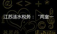 江蘇漣水稅務：“兩室一碼”助力大企業“揚帆遠航”