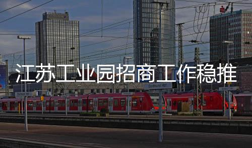 江蘇工業園招商工作穩推 美國兆德光伏光電正報批,行業資訊