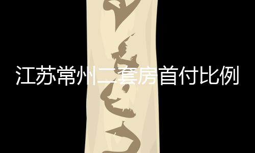 江蘇常州二套房首付比例由60%降為30%