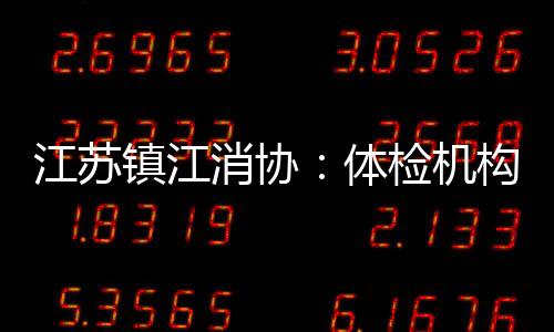 江蘇鎮江消協：體檢機構存在收費退費不規范等四大問題