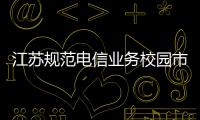 江蘇規范電信業務校園市場工作取得階段性成效
