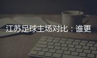 江蘇足球主場(chǎng)對(duì)比：誰更勝一籌？