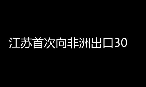 江蘇首次向非洲出口3000噸航空煤油