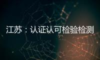 江蘇：認證認可檢驗檢測助企降本增效