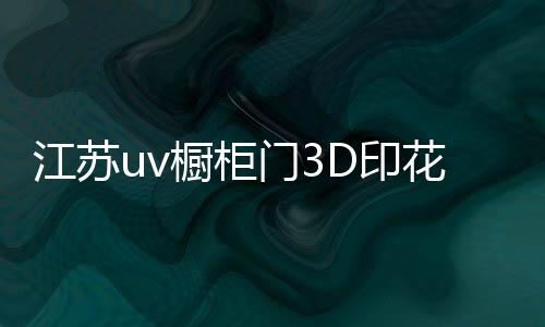 江蘇uv櫥柜門3D印花機印花原理介紹,行業資訊