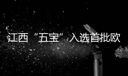 江西“五寶”入選首批歐盟保護地理標志