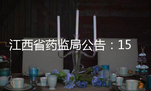 江西省藥監局公告：15個品種18批次抽檢不合格