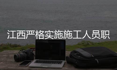 江西嚴格實施施工人員職業(yè)標準