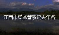 江西市場監管系統去年各類執法行動共立案1.7萬件