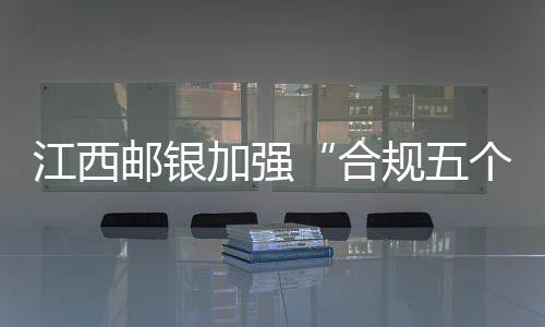 江西郵銀加強(qiáng)“合規(guī)五個一”培訓(xùn)