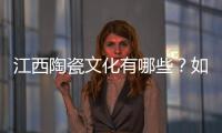 江西陶瓷文化有哪些？如何看待江西陶瓷文化的發(fā)展？