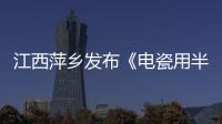 江西萍鄉發布《電瓷用半導體釉制作技術規范》 將于2月22日起實施