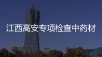 江西高安專項檢查中藥材市場