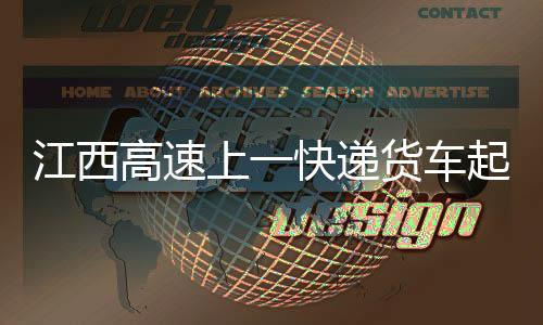 江西高速上一快遞貨車起火 4000多件快遞報廢