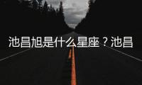 池昌旭是什么星座？池昌旭星座詳解