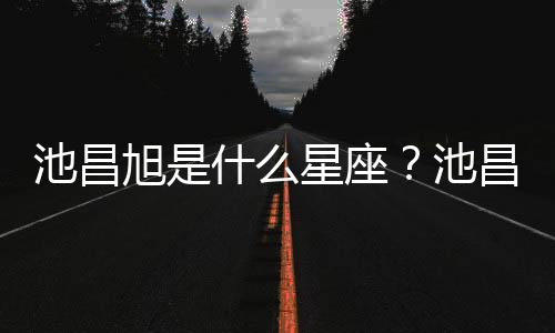池昌旭是什么星座？池昌旭星座詳解