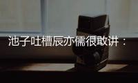 池子吐槽辰亦儒很敢講：都不知道辰亦儒是誰