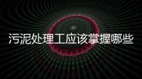 污泥處理工應該掌握哪些基本知識