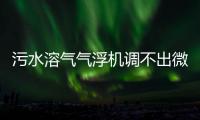 污水溶氣氣浮機(jī)調(diào)不出微小氣泡怎么回事（氣浮機(jī)沒(méi)有氣泡）