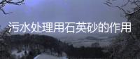 污水處理用石英砂的作用是什么（水處理石英砂的作用有哪些）