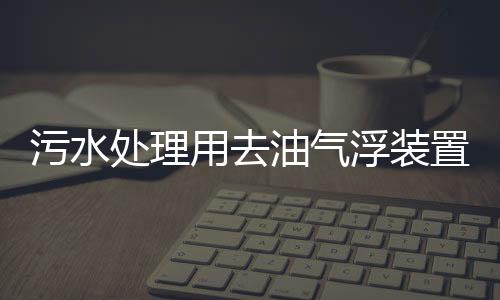 污水處理用去油氣浮裝置