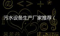 污水設備生產廠家推薦（污水處理常用設備有哪些）