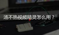 湯不熱視頻精靈怎么用？湯不熱視頻精靈安卓apk最新版下載