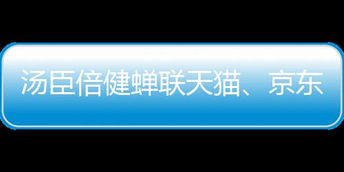 湯臣倍健蟬聯(lián)天貓、京東雙11“雙冠”，凸顯行業(yè)領(lǐng)導(dǎo)地位