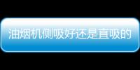油煙機側(cè)吸好還是直吸的好，抽油煙機側(cè)吸好還是直吸好