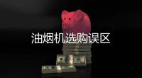 油煙機(jī)選購誤區(qū)