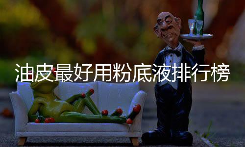 油皮最好用粉底液排行榜，雅詩蘭黛蘭蔻絕對不會選錯