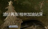 油價再漲!桂林加油站深夜又排起了隊……