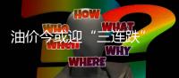 油價今或迎“三連跌” 汽油價恐回歸6元時代