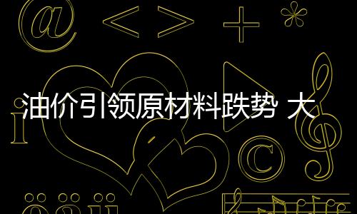 油價引領原材料跌勢 大宗商品“春”意難返