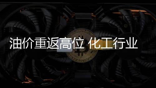 油價重返高位 化工行業(yè)受力不均