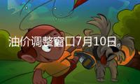 油價調整窗口7月10日開啟 或將迎2連漲