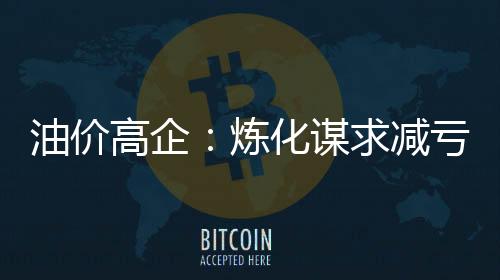 油價高企：煉化謀求減虧