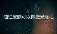 油性皮膚可以做激光除毛嗎？