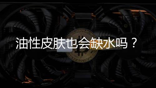 油性皮膚也會缺水嗎？