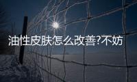 油性皮膚怎么改善?不妨從這4點入手
