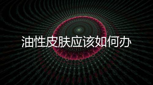 油性皮膚應該如何辦