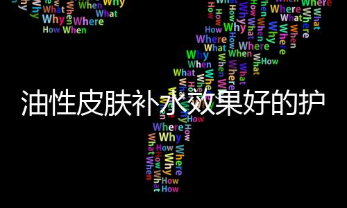 油性皮膚補(bǔ)水效果好的護(hù)膚品