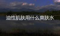 油性肌膚用什么爽膚水