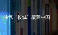 油氣“長城”覆蓋中國 能源保障能力顯著提高